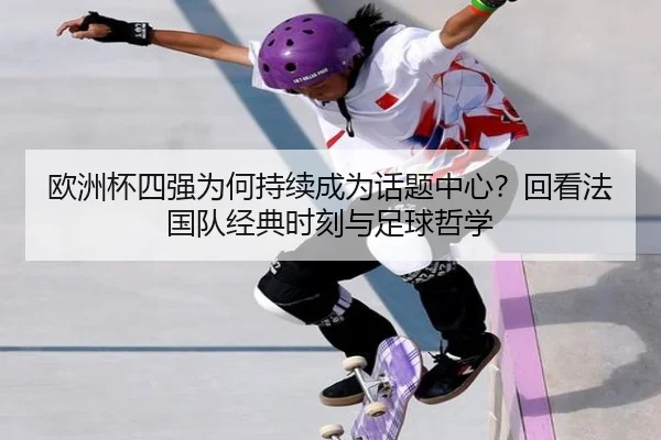 欧洲杯四强为何持续成为话题中心？回看法国队经典时刻与足球哲学